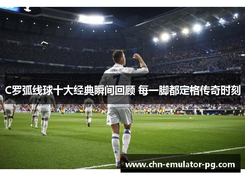 C罗弧线球十大经典瞬间回顾 每一脚都定格传奇时刻