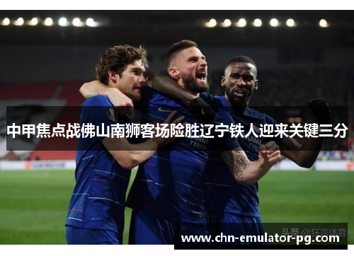 中甲焦点战佛山南狮客场险胜辽宁铁人迎来关键三分 中甲焦点战佛山南狮客场险胜辽宁铁人迎来关键三分