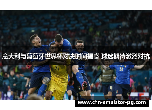 意大利与葡萄牙世界杯对决时间揭晓 球迷期待激烈对抗 意大利与葡萄牙世界杯对决时间揭晓 球迷期待激烈对抗
