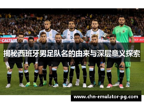 揭秘西班牙男足队名的由来与深层意义探索