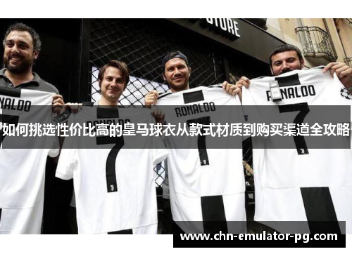 如何挑选性价比高的皇马球衣从款式材质到购买渠道全攻略 如何挑选性价比高的皇马球衣从款式材质到购买渠道全攻略