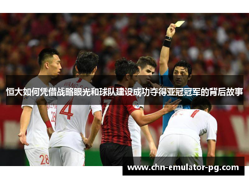 恒大如何凭借战略眼光和球队建设成功夺得亚冠冠军的背后故事 恒大如何凭借战略眼光和球队建设成功夺得亚冠冠军的背后故事