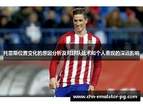 托雷斯位置变化的原因分析及对球队战术和个人表现的深远影响 托雷斯位置变化的原因分析及对球队战术和个人表现的深远影响