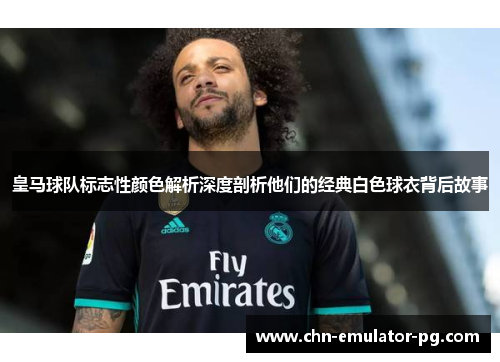 皇马球队标志性颜色解析深度剖析他们的经典白色球衣背后故事