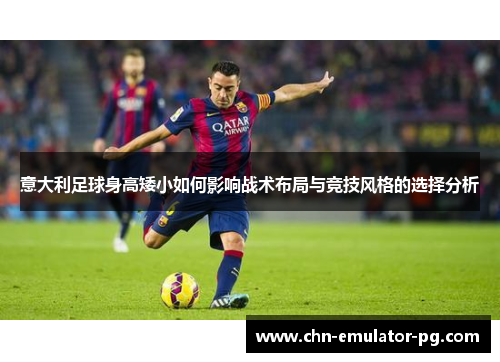 意大利足球身高矮小如何影响战术布局与竞技风格的选择分析 意大利足球身高矮小如何影响战术布局与竞技风格的选择分析
