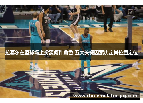 拉塞尔在篮球场上扮演何种角色 五大关键因素决定其位置定位