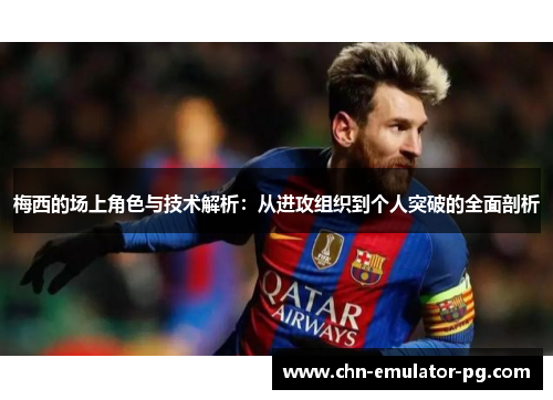 梅西的场上角色与技术解析：从进攻组织到个人突破的全面剖析