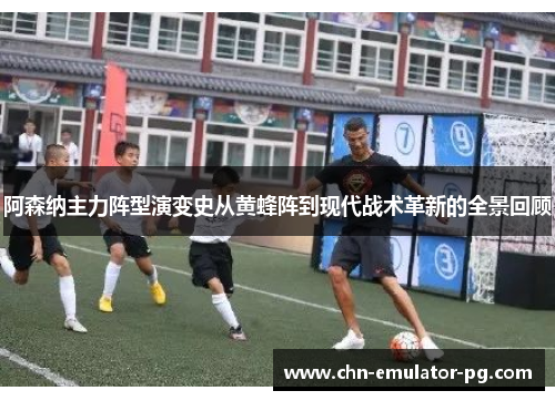 阿森纳主力阵型演变史从黄蜂阵到现代战术革新的全景回顾 阿森纳主力阵型演变史从黄蜂阵到现代战术革新的全景回顾