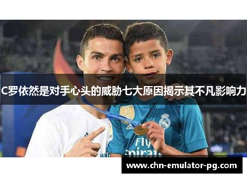 C罗依然是对手心头的威胁七大原因揭示其不凡影响力 C罗依然是对手心头的威胁七大原因揭示其不凡影响力