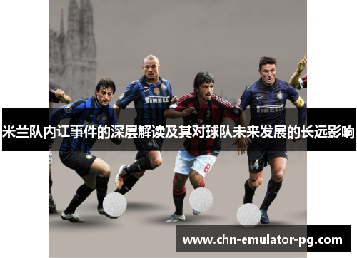 米兰队内讧事件的深层解读及其对球队未来发展的长远影响 米兰队内讧事件的深层解读及其对球队未来发展的长远影响