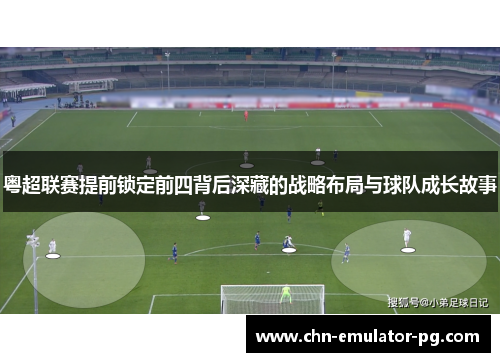 粤超联赛提前锁定前四背后深藏的战略布局与球队成长故事 粤超联赛提前锁定前四背后深藏的战略布局与球队成长故事
