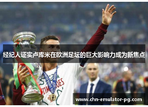 经纪人证实卢库米在欧洲足坛的巨大影响力成为新焦点 经纪人证实卢库米在欧洲足坛的巨大影响力成为新焦点