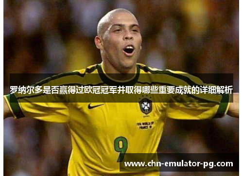 罗纳尔多是否赢得过欧冠冠军并取得哪些重要成就的详细解析
