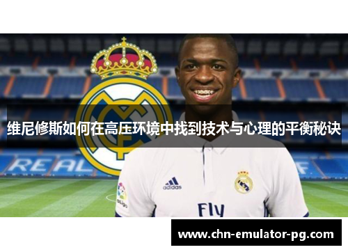 维尼修斯如何在高压环境中找到技术与心理的平衡秘诀 维尼修斯如何在高压环境中找到技术与心理的平衡秘诀