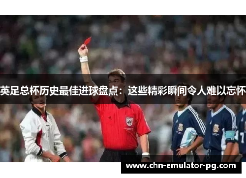 英足总杯历史最佳进球盘点：这些精彩瞬间令人难以忘怀