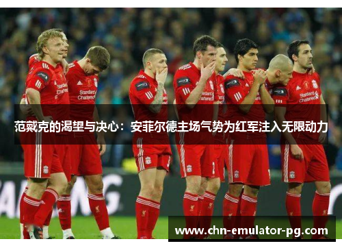 范戴克的渴望与决心：安菲尔德主场气势为红军注入无限动力