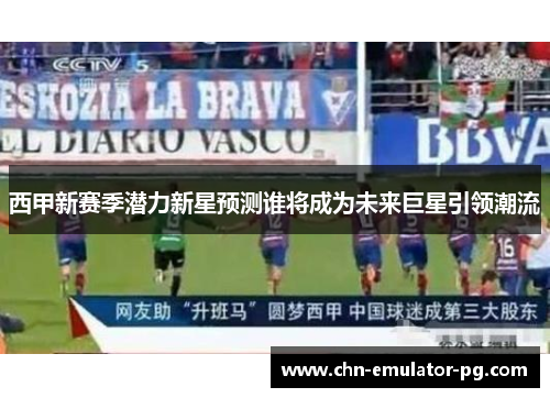 西甲新赛季潜力新星预测谁将成为未来巨星引领潮流 西甲新赛季潜力新星预测谁将成为未来巨星引领潮流