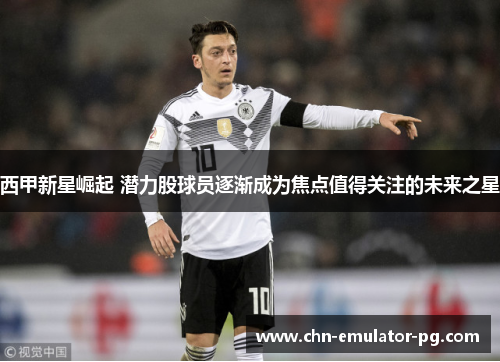 西甲新星崛起 潜力股球员逐渐成为焦点值得关注的未来之星 西甲新星崛起 潜力股球员逐渐成为焦点值得关注的未来之星