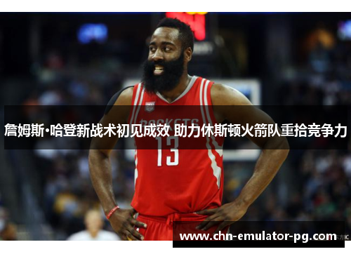 詹姆斯·哈登新战术初见成效 助力休斯顿火箭队重拾竞争力 詹姆斯·哈登新战术初见成效 助力休斯顿火箭队重拾竞争力
