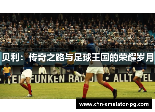 贝利：传奇之路与足球王国的荣耀岁月