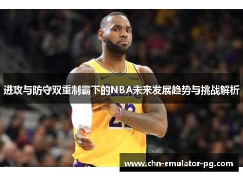 进攻与防守双重制霸下的NBA未来发展趋势与挑战解析 进攻与防守双重制霸下的NBA未来发展趋势与挑战解析