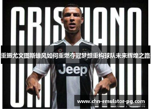 重振尤文图斯雄风如何重燃夺冠梦想重构球队未来辉煌之路 重振尤文图斯雄风如何重燃夺冠梦想重构球队未来辉煌之路