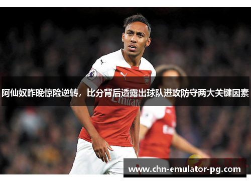阿仙奴昨晚惊险逆转,比分背后透露出球队进攻防守两大关键因素 阿仙奴昨晚惊险逆转,比分背后透露出球队进攻防守两大关键因素