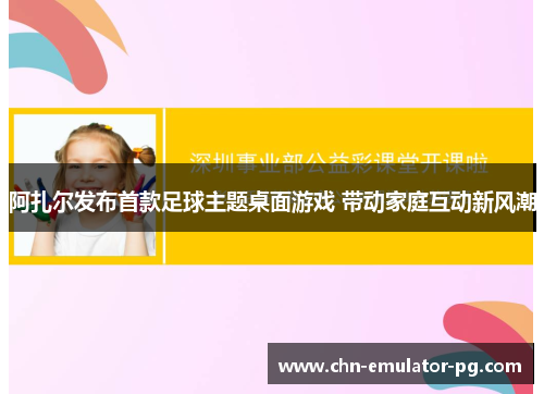 阿扎尔发布首款足球主题桌面游戏 带动家庭互动新风潮