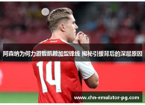 阿森纳为何力邀哲凯赖加盟锋线 揭秘引援背后的深层原因 阿森纳为何力邀哲凯赖加盟锋线 揭秘引援背后的深层原因