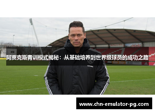 阿贾克斯青训模式揭秘:从基础培养到世界级球员的成功之路 阿贾克斯青训模式揭秘:从基础培养到世界级球员的成功之路