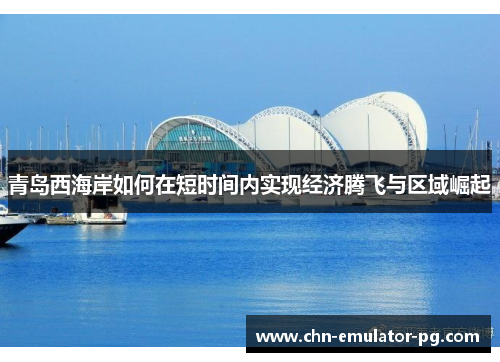 青岛西海岸如何在短时间内实现经济腾飞与区域崛起 青岛西海岸如何在短时间内实现经济腾飞与区域崛起