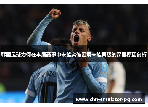 韩国足球为何在本届赛事中未能突破困境未能晋级的深层原因剖析 韩国足球为何在本届赛事中未能突破困境未能晋级的深层原因剖析