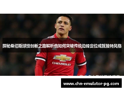 探秘桑切斯球技创新之路解析他如何突破传统边锋定位成就独特风格
