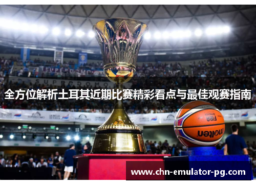 全方位解析土耳其近期比赛精彩看点与最佳观赛指南 全方位解析土耳其近期比赛精彩看点与最佳观赛指南