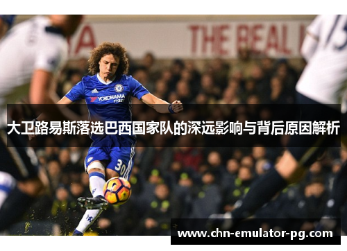 大卫路易斯落选巴西国家队的深远影响与背后原因解析
