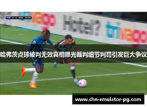 哈弗茨点球被判无效真相曝光裁判细节判罚引发巨大争议