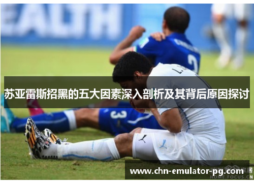 苏亚雷斯招黑的五大因素深入剖析及其背后原因探讨 苏亚雷斯招黑的五大因素深入剖析及其背后原因探讨