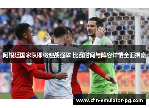 阿根廷国家队即将迎战强敌 比赛时间与阵容详情全面揭晓 阿根廷国家队即将迎战强敌 比赛时间与阵容详情全面揭晓