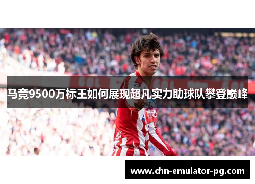 马竞9500万标王如何展现超凡实力助球队攀登巅峰 马竞9500万标王如何展现超凡实力助球队攀登巅峰