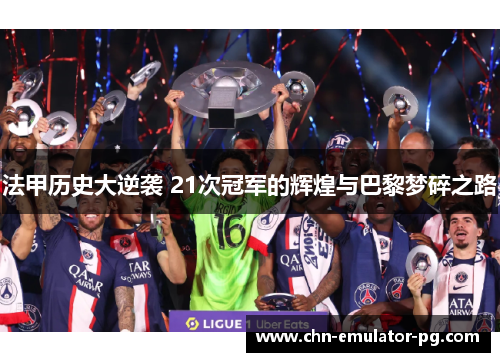 法甲历史大逆袭 21次冠军的辉煌与巴黎梦碎之路 法甲历史大逆袭 21次冠军的辉煌与巴黎梦碎之路