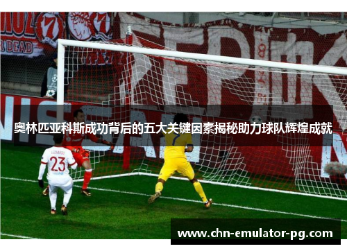 奥林匹亚科斯成功背后的五大关键因素揭秘助力球队辉煌成就 奥林匹亚科斯成功背后的五大关键因素揭秘助力球队辉煌成就