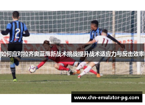 如何应对拉齐奥蓝鹰新战术挑战提升战术适应力与反击效率