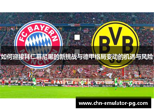 如何迎接拜仁慕尼黑的新挑战与德甲格局变动的机遇与风险 如何迎接拜仁慕尼黑的新挑战与德甲格局变动的机遇与风险