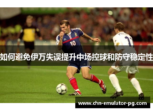 如何避免伊万失误提升中场控球和防守稳定性 如何避免伊万失误提升中场控球和防守稳定性