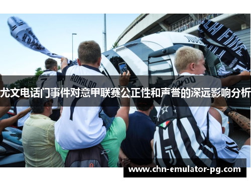 尤文电话门事件对意甲联赛公正性和声誉的深远影响分析 尤文电话门事件对意甲联赛公正性和声誉的深远影响分析