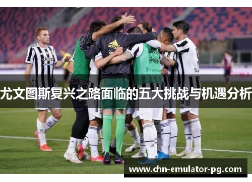 尤文图斯复兴之路面临的五大挑战与机遇分析 尤文图斯复兴之路面临的五大挑战与机遇分析