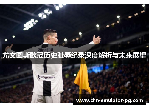 尤文图斯欧冠历史耻辱纪录深度解析与未来展望 尤文图斯欧冠历史耻辱纪录深度解析与未来展望