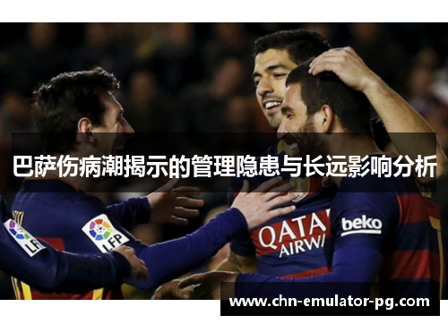 巴萨伤病潮揭示的管理隐患与长远影响分析 巴萨伤病潮揭示的管理隐患与长远影响分析