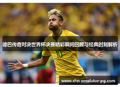 德巴传奇对决世界杯决赛精彩瞬间回顾与经典时刻解析 德巴传奇对决世界杯决赛精彩瞬间回顾与经典时刻解析