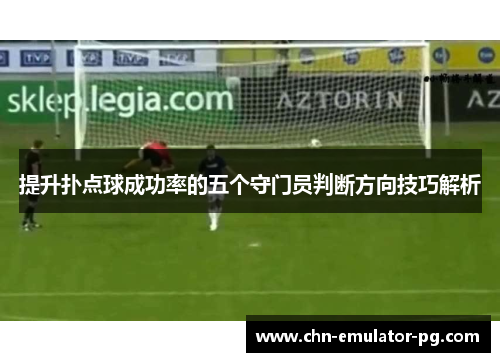 提升扑点球成功率的五个守门员判断方向技巧解析 提升扑点球成功率的五个守门员判断方向技巧解析
